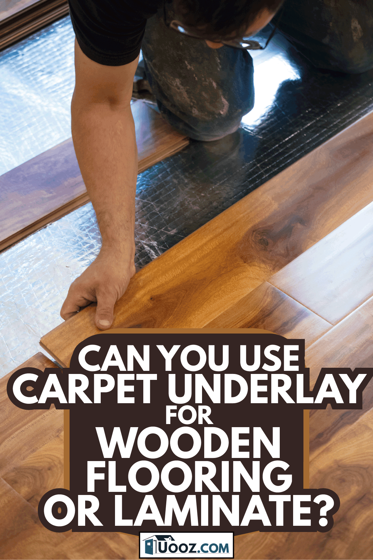 Man installing wood flooring in home. Can You Use Carpet Underlay For Wooden Flooring Or Laminate