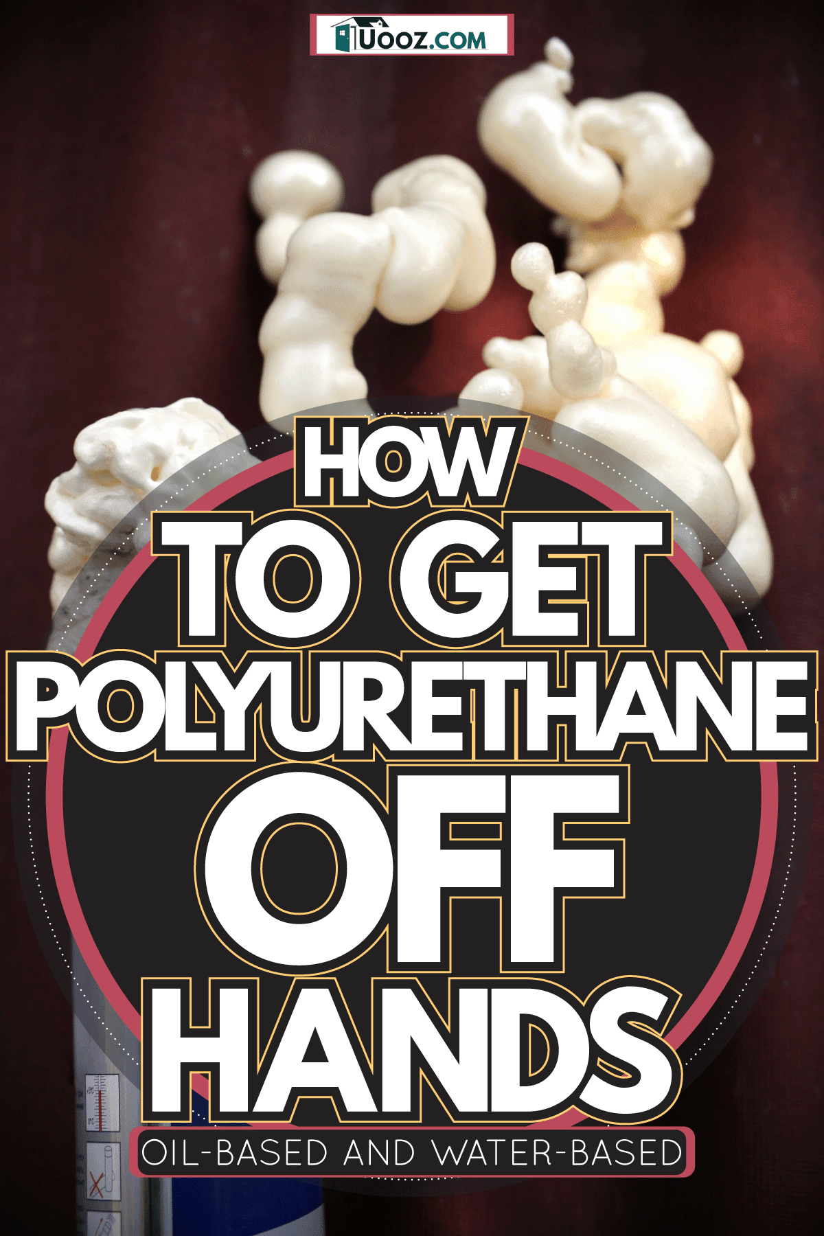 Foam polyurethane coming from a can, How To Get Polyurethane Off Hands - Oil-Based And Water- Based